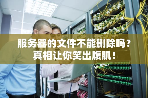 服务器的文件不能删除吗？真相让你笑出腹肌！
