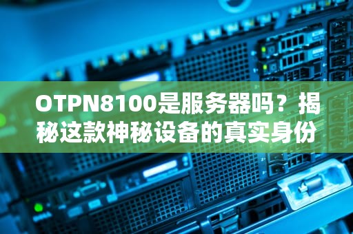 OTPN8100是服务器吗？揭秘这款神秘设备的真实身份！