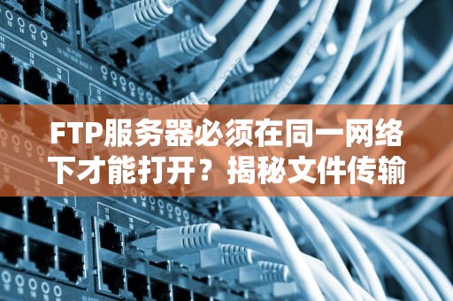FTP服务器必须在同一网络下才能打开？揭秘文件传输的“局域网迷思”