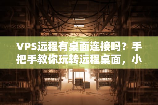 VPS远程有桌面连接吗？手把手教你玩转远程桌面，小白也能秒懂！