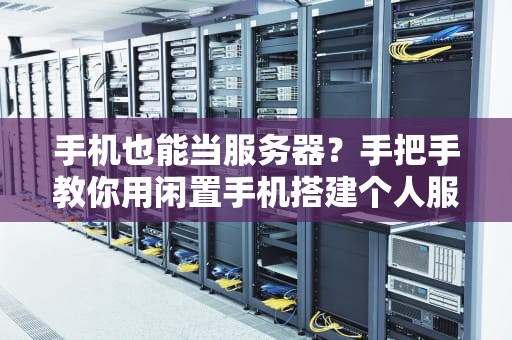 手机也能当服务器？手把手教你用闲置手机搭建个人服务器，省钱又好玩！