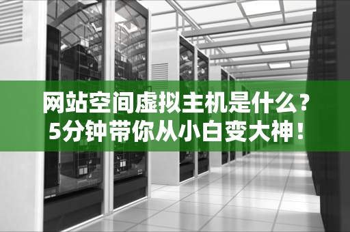 网站空间虚拟主机是什么？5分钟带你从小白变大神！