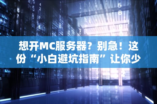 想开MC服务器？别急！这份“小白避坑指南”让你少走99%弯路！