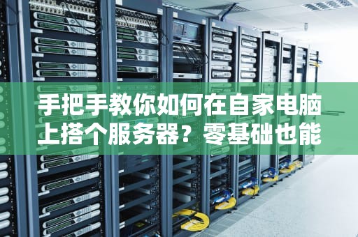 手把手教你如何在自家电脑上搭个服务器？零基础也能玩转！