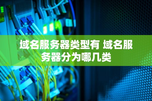 域名服务器类型有 域名服务器分为哪几类
