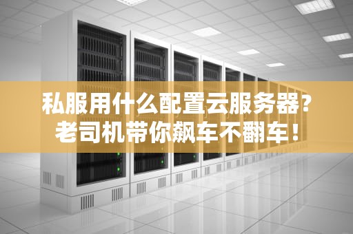 私服用什么配置云服务器？老司机带你飙车不翻车！