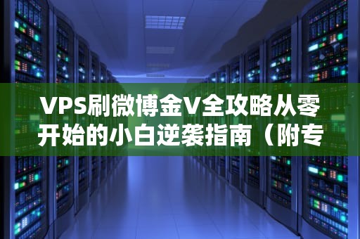 VPS刷微博金V全攻略从零开始的小白逆袭指南（附专业测评）