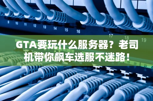 GTA要玩什么服务器？老司机带你飙车选服不迷路！