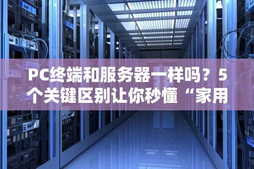 PC终端和服务器一样吗？5个关键区别让你秒懂“家用电脑”和“企业扛把子”的差距！