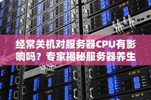 经常关机对服务器CPU有影响吗？专家揭秘服务器养生之道