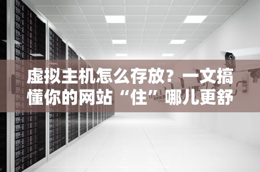 虚拟主机怎么存放？一文搞懂你的网站“住”哪儿更舒坦！