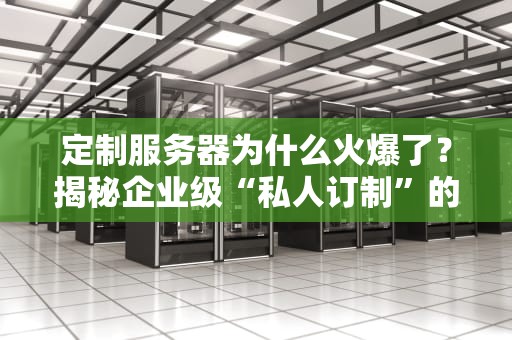 定制服务器为什么火爆了？揭秘企业级“私人订制”的硬核真相！