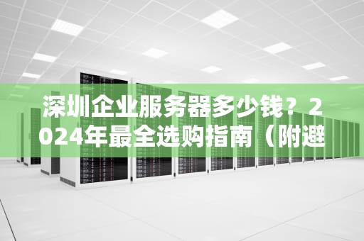 深圳企业服务器多少钱？2024年最全选购指南（附避坑段子）