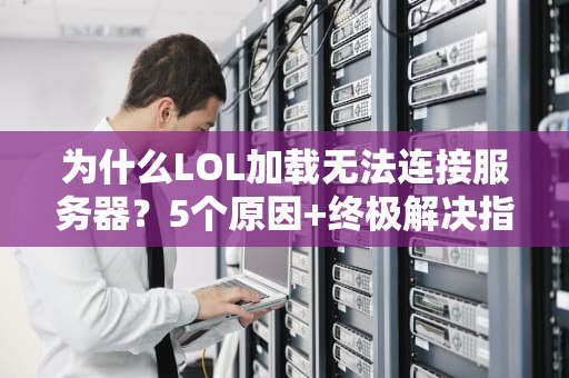 为什么LOL加载无法连接服务器？5个原因+终极解决指南！