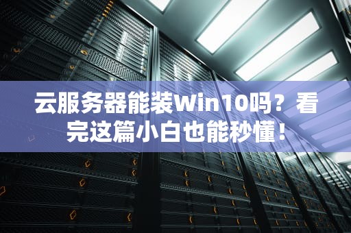 云服务器能装Win10吗？看完这篇小白也能秒懂！