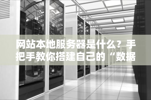 网站本地服务器是什么？手把手教你搭建自己的“数据小窝”