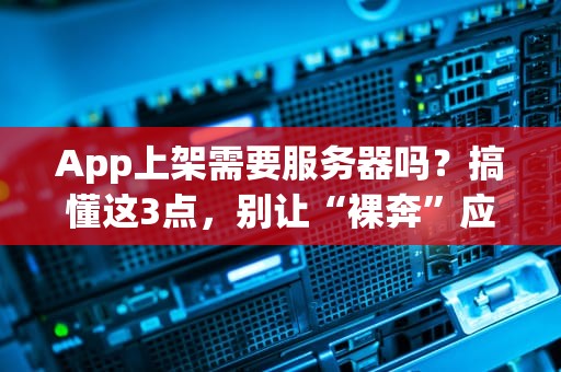 App上架需要服务器吗？搞懂这3点，别让“裸奔”应用坑了你！