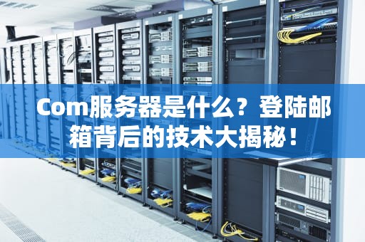 Com服务器是什么？登陆邮箱背后的技术大揭秘！