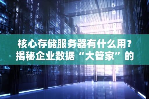 核心存储服务器有什么用？揭秘企业数据“大管家”的硬核技能！