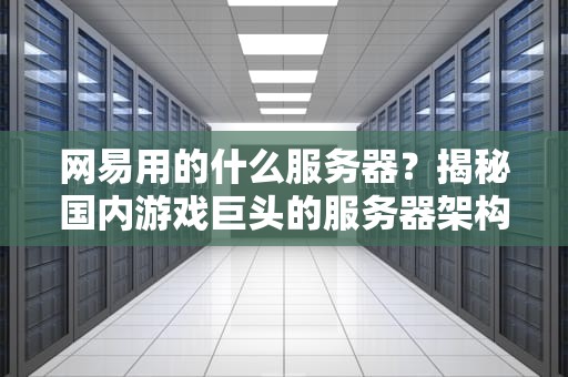 网易用的什么服务器？揭秘国内游戏巨头的服务器架构与黑科技！