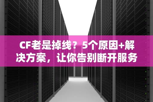 CF老是掉线？5个原因+解决方案，让你告别断开服务器的烦恼！