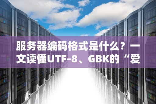 服务器编码格式是什么？一文读懂UTF-8、GBK的“爱恨情仇”