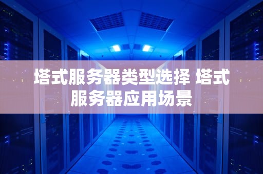 塔式服务器类型选择 塔式服务器应用场景