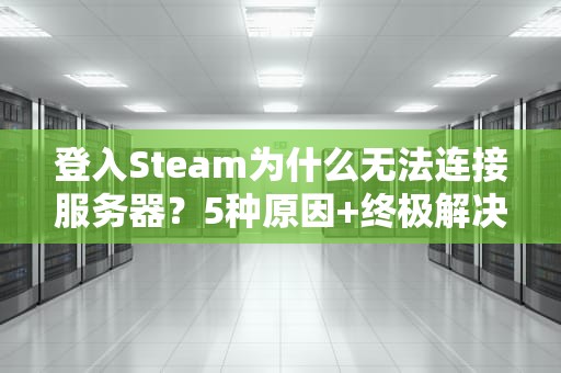 登入Steam为什么无法连接服务器？5种原因+终极解决指南（附专业测评）