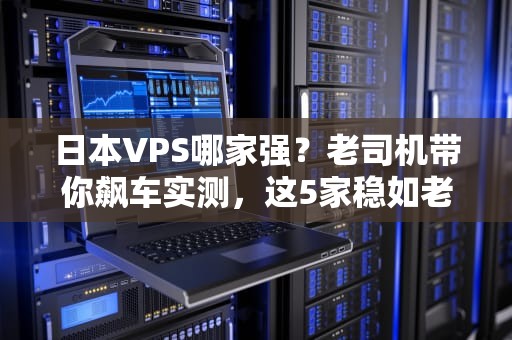 日本VPS哪家强？老司机带你飙车实测，这5家稳如老狗！