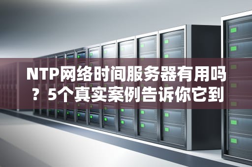 NTP网络时间服务器有用吗？5个真实案例告诉你它到底多重要！