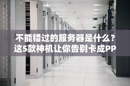 不能错过的服务器是什么？这5款神机让你告别卡成PPT！