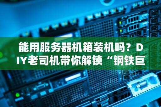 能用服务器机箱装机吗？DIY老司机带你解锁“钢铁巨兽”的另类玩法！