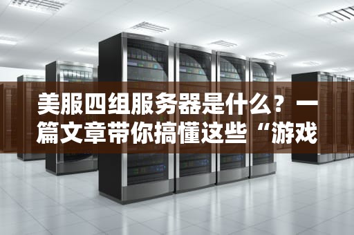 美服四组服务器是什么？一篇文章带你搞懂这些“游戏大本营”的玄机！