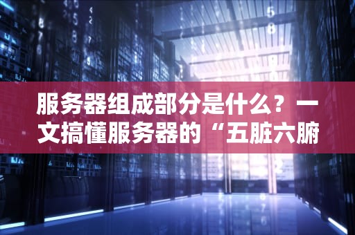 服务器组成部分是什么？一文搞懂服务器的“五脏六腑”