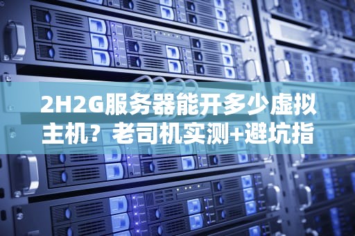 2H2G服务器能开多少虚拟主机？老司机实测+避坑指南！