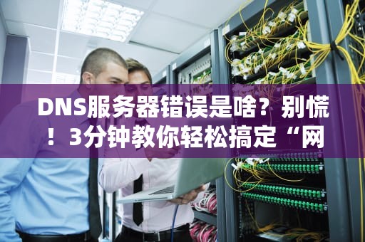 DNS服务器错误是啥？别慌！3分钟教你轻松搞定“网络迷路”问题