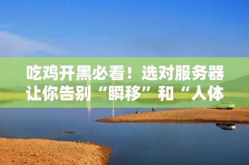 吃鸡开黑必看！选对服务器让你告别“瞬移”和“人体描边”