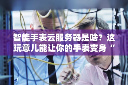 智能手表云服务器是啥？这玩意儿能让你的手表变身“钢铁侠”吗？