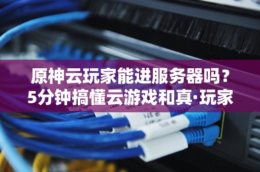 原神云玩家能进服务器吗？5分钟搞懂云游戏和真·玩家的区别！