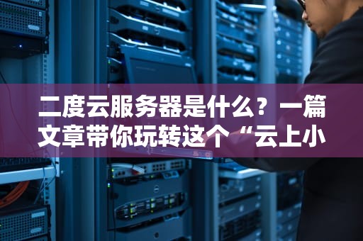 二度云服务器是什么？一篇文章带你玩转这个“云上小钢炮”！