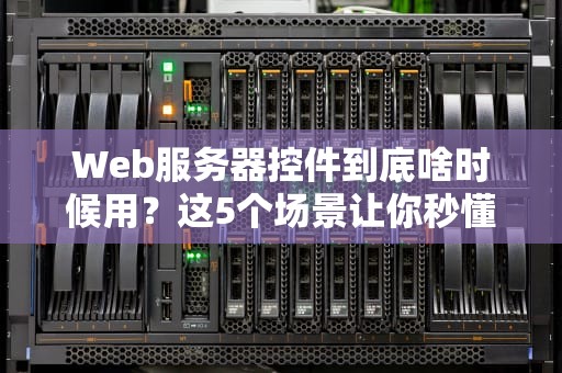 Web服务器控件到底啥时候用？这5个场景让你秒懂！