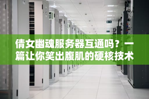 倩女幽魂服务器互通吗？一篇让你笑出腹肌的硬核技术分析！