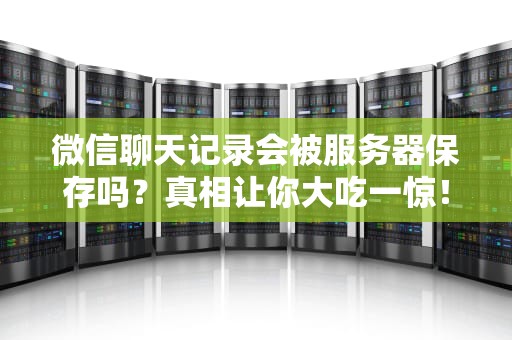微信聊天记录会被服务器保存吗？真相让你大吃一惊！