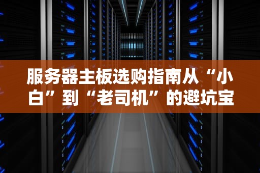 服务器主板选购指南从“小白”到“老司机”的避坑宝典