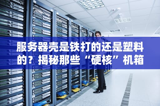 服务器壳是铁打的还是塑料的？揭秘那些“硬核”机箱材料的秘密！