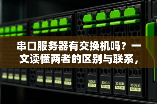 串口服务器有交换机吗？一文读懂两者的区别与联系，别再傻傻分不清！