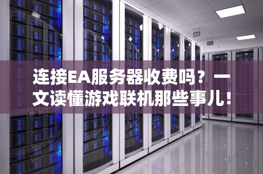 连接EA服务器收费吗？一文读懂游戏联机那些事儿！