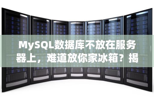 MySQL数据库不放在服务器上，难道放你家冰箱？揭秘数据库存储那些事儿！