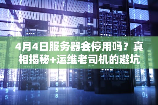4月4日服务器会停用吗？真相揭秘+运维老司机的避坑指南
