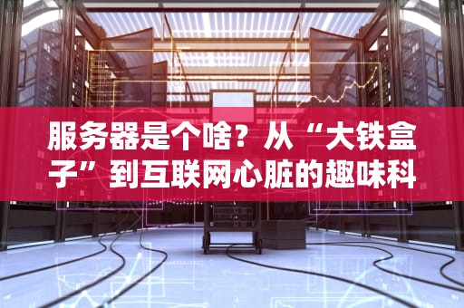 服务器是个啥？从“大铁盒子”到互联网心脏的趣味科普！